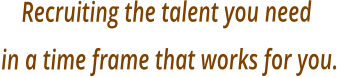 Recruiting the talent you need in a time frame that works for you.